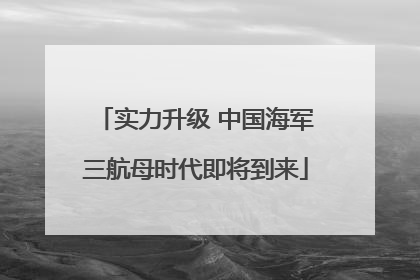 实力升级 中国海军三航母时代即将到来