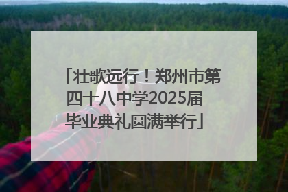 壮歌远行！郑州市第四十八中学2025届毕业典礼圆满举行