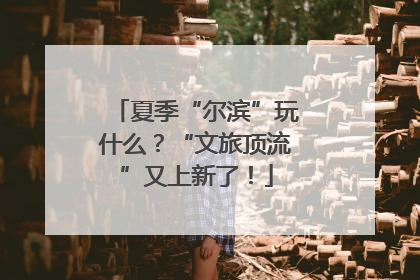夏季“尔滨”玩什么？“文旅顶流”又上新了！