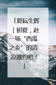 夏耘生辉｜初夏，赴一场“西瓜之乡”的清凉邀约吧！