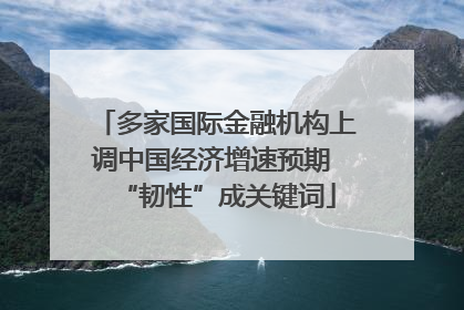 多家国际金融机构上调中国经济增速预期 “韧性”成关键词
