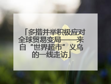 多措并举积极应对全球贸易变局——来自“世界超市”义乌的一线走访
