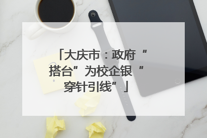大庆市：政府“搭台”为校企银“穿针引线”