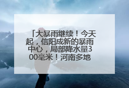 大暴雨继续！今天起，信阳成新的暴雨中心，局部降水量300毫米！河南多地仍将雨雨雨