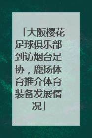 大阪樱花足球俱乐部到访烟台足协，鹿扬体育推介体育装备发展情况