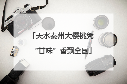 天水秦州大樱桃凭“甘味”香飘全国