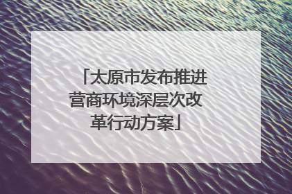 太原市发布推进营商环境深层次改革行动方案