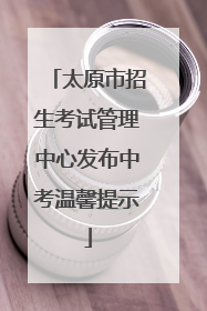 太原市招生考试管理中心发布中考温馨提示