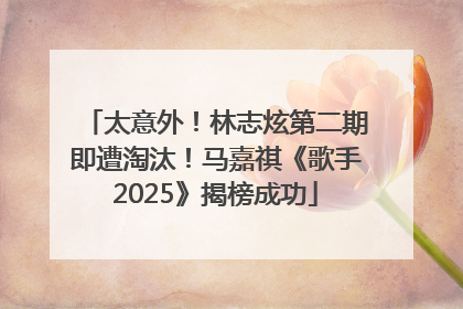 太意外！林志炫第二期即遭淘汰！马嘉祺《歌手2025》揭榜成功
