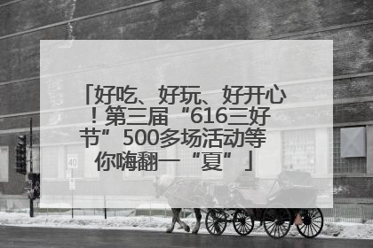 好吃、好玩、好开心！第三届“616三好节”500多场活动等你嗨翻一“夏”