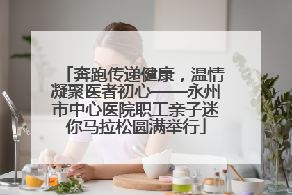 奔跑传递健康，温情凝聚医者初心——永州市中心医院职工亲子迷你马拉松圆满举行