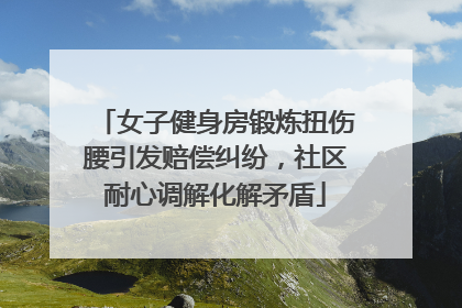 女子健身房锻炼扭伤腰引发赔偿纠纷，社区耐心调解化解矛盾