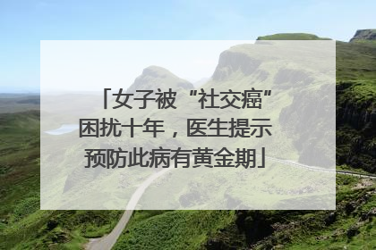 女子被“社交癌”困扰十年，医生提示预防此病有黄金期