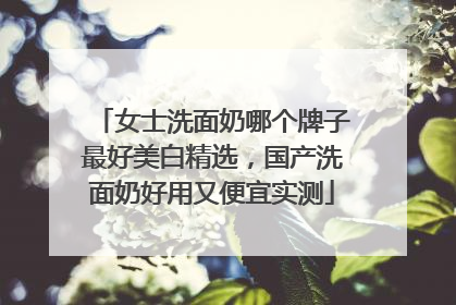 女士洗面奶哪个牌子最好美白精选，国产洗面奶好用又便宜实测