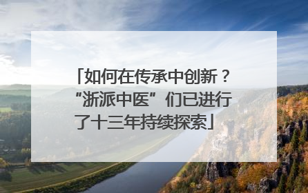 如何在传承中创新？“浙派中医”们已进行了十三年持续探索