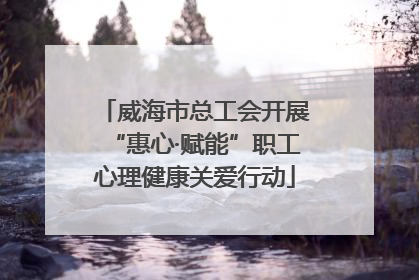 威海市总工会开展“惠心·赋能”职工心理健康关爱行动