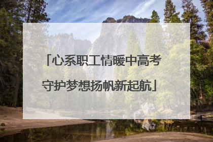心系职工情暖中高考 守护梦想扬帆新起航