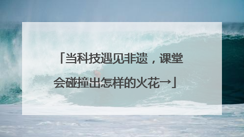 当科技遇见非遗，课堂会碰撞出怎样的火花→