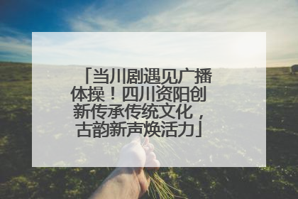 当川剧遇见广播体操！四川资阳创新传承传统文化，古韵新声焕活力