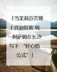 当茉莉芬芳撞上音浪狂欢 统一阿萨姆在长沙写下 “好心情公式”