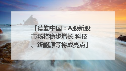 德勤中国：A股新股市场将稳步增长 科技、新能源等将成亮点