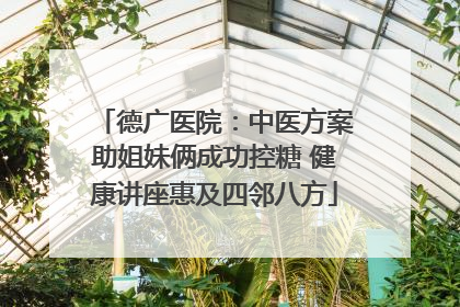 德广医院：中医方案助姐妹俩成功控糖 健康讲座惠及四邻八方