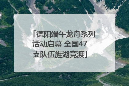 德阳端午龙舟系列活动启幕 全国47支队伍旌湖竞渡