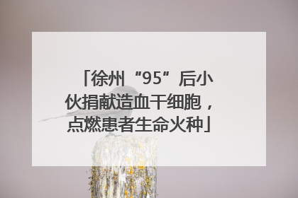 徐州“95”后小伙捐献造血干细胞，点燃患者生命火种
