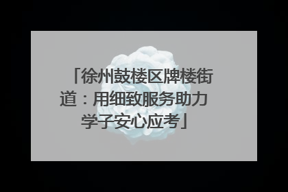 徐州鼓楼区牌楼街道：用细致服务助力学子安心应考