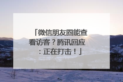 微信朋友圈能查看访客？腾讯回应：正在打击！