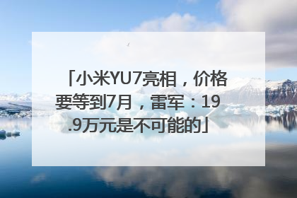 小米YU7亮相，价格要等到7月，雷军：19.9万元是不可能的