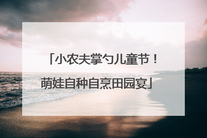 小农夫掌勺儿童节！萌娃自种自烹田园宴