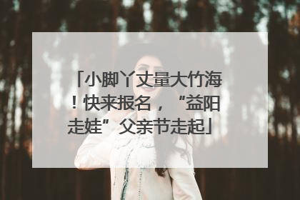 小脚丫丈量大竹海！快来报名，“益阳走娃”父亲节走起