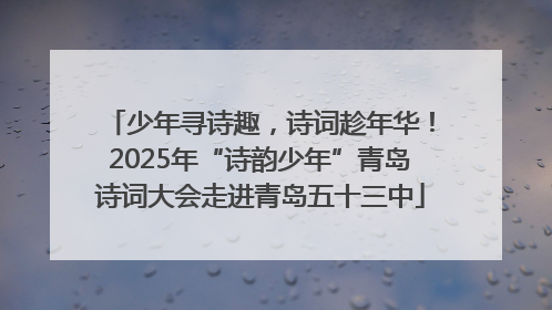 少年寻诗趣，诗词趁年华！2025年“诗韵少年”青岛诗词大会走进青岛五十三中