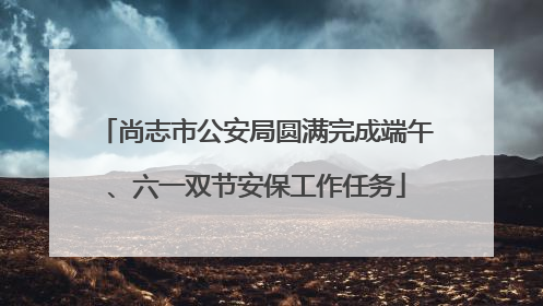 尚志市公安局圆满完成端午、六一双节安保工作任务