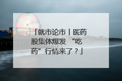 就市论市丨医药股集体爆发 “吃药”行情来了？