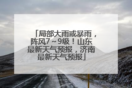 局部大雨或暴雨，阵风7～9级！山东最新天气预报，济南最新天气预报