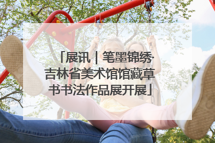 展讯｜笔墨锦绣·吉林省美术馆馆藏草书书法作品展开展