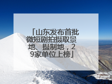 山东发布首批微短剧拍摄取景地、摄制地，29家单位上榜