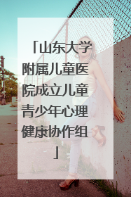 山东大学附属儿童医院成立儿童青少年心理健康协作组
