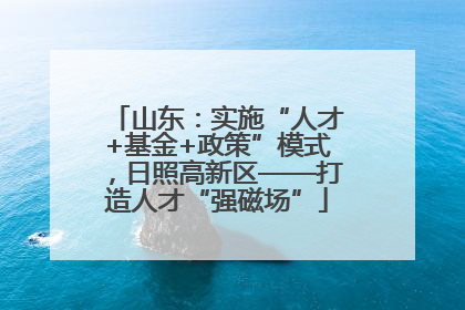 山东：实施“人才+基金+政策”模式，日照高新区——打造人才“强磁场”