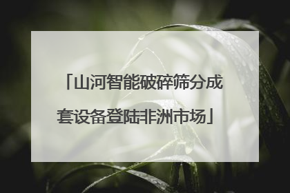 山河智能破碎筛分成套设备登陆非洲市场