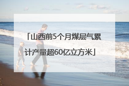 山西前5个月煤层气累计产量超60亿立方米