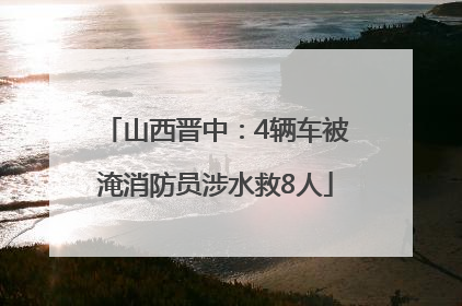 山西晋中：4辆车被淹消防员涉水救8人