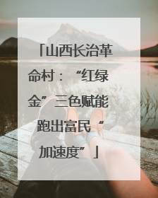 山西长治革命村：“红绿金”三色赋能 跑出富民“加速度”