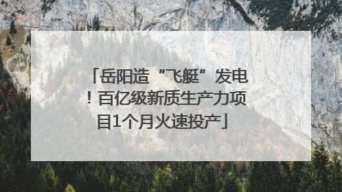 岳阳造“飞艇”发电！百亿级新质生产力项目1个月火速投产