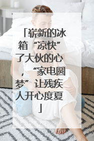 崭新的冰箱“凉快”了大伙的心，“家电圆梦”让残疾人开心度夏