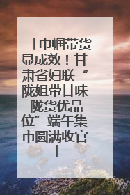 巾帼带货显成效！甘肃省妇联“陇姐带甘味 陇货优品位”端午集市圆满收官
