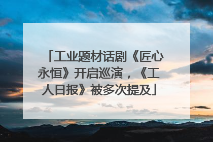 工业题材话剧《匠心永恒》开启巡演，《工人日报》被多次提及