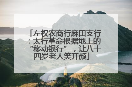 左权农商行麻田支行：太行革命根据地上的“移动银行”，让八十四岁老人笑开颜